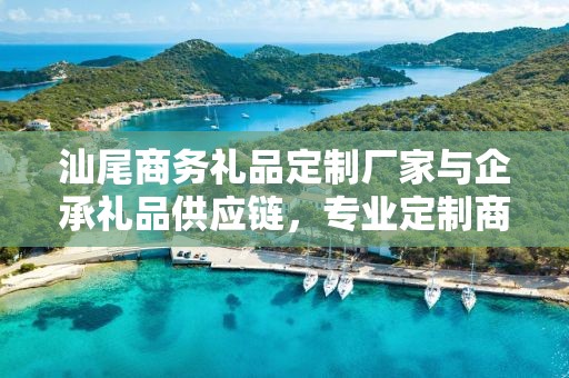 汕尾商务礼品定制厂家与企承礼品供应链，专业定制商务礼品公司